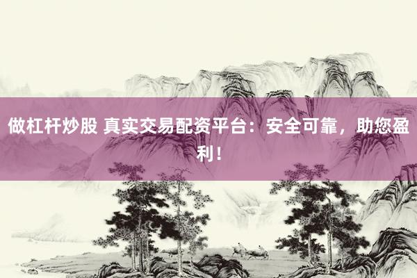 做杠杆炒股 真实交易配资平台：安全可靠，助您盈利！