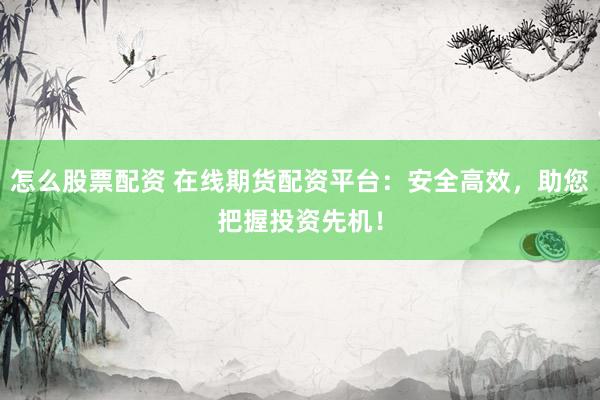 怎么股票配资 在线期货配资平台：安全高效，助您把握投资先机！