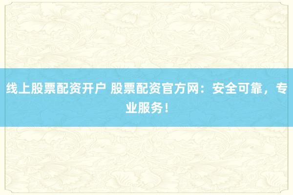 线上股票配资开户 股票配资官方网：安全可靠，专业服务！