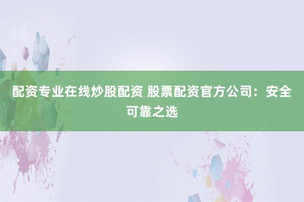 配资专业在线炒股配资 股票配资官方公司：安全可靠之选
