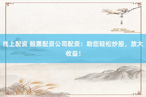线上配资 股票配资公司配资：助您轻松炒股，放大收益！