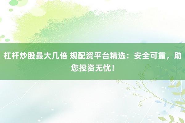 杠杆炒股最大几倍 规配资平台精选：安全可靠，助您投资无忧！