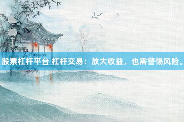 股票杠杆平台 杠杆交易：放大收益，也需警惕风险。