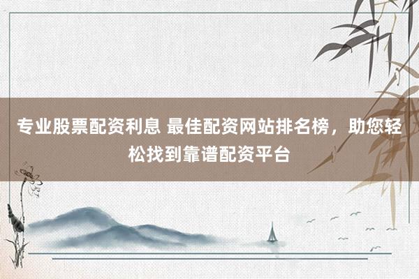 专业股票配资利息 最佳配资网站排名榜，助您轻松找到靠谱配资平台