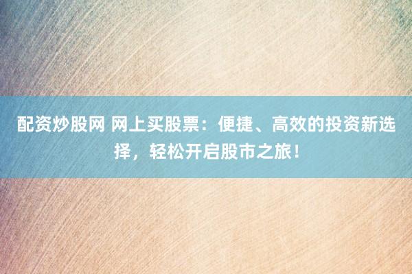 配资炒股网 网上买股票：便捷、高效的投资新选择，轻松开启股市之旅！