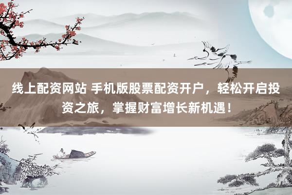 线上配资网站 手机版股票配资开户，轻松开启投资之旅，掌握财富增长新机遇！