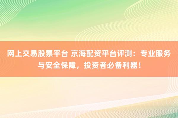 网上交易股票平台 京海配资平台评测：专业服务与安全保障，投资者必备利器！