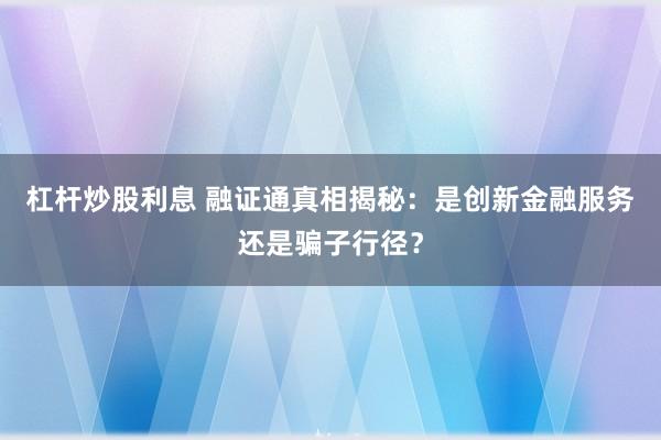 杠杆炒股利息 融证通真相揭秘：是创新金融服务还是骗子行径？
