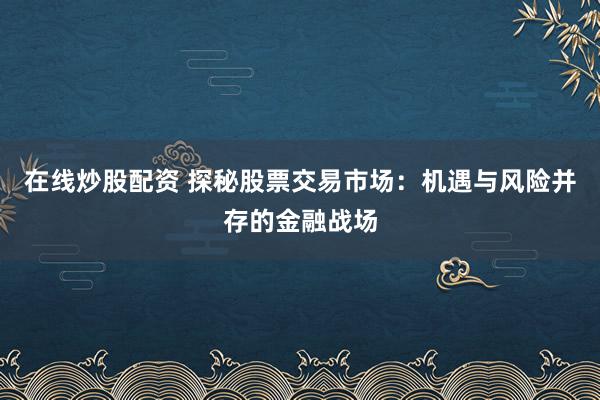 在线炒股配资 探秘股票交易市场：机遇与风险并存的金融战场