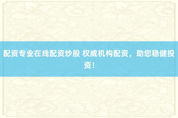 配资专业在线配资炒股 权威机构配资，助您稳健投资！