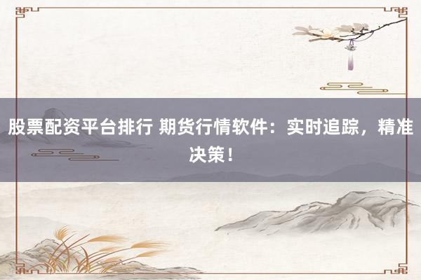 股票配资平台排行 期货行情软件：实时追踪，精准决策！