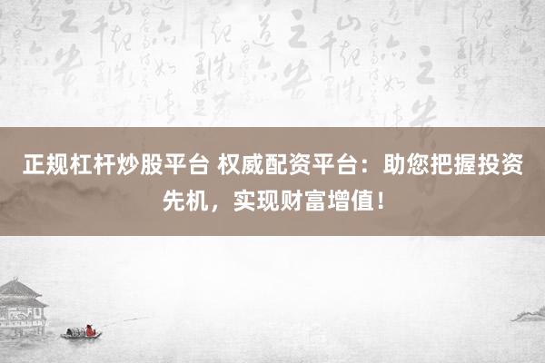 正规杠杆炒股平台 权威配资平台：助您把握投资先机，实现财富增值！