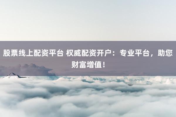 股票线上配资平台 权威配资开户：专业平台，助您财富增值！