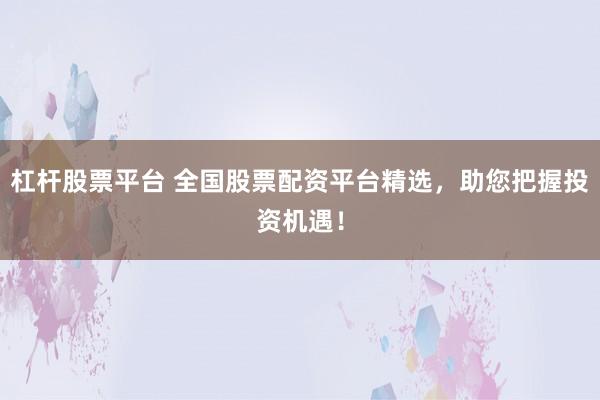 杠杆股票平台 全国股票配资平台精选，助您把握投资机遇！