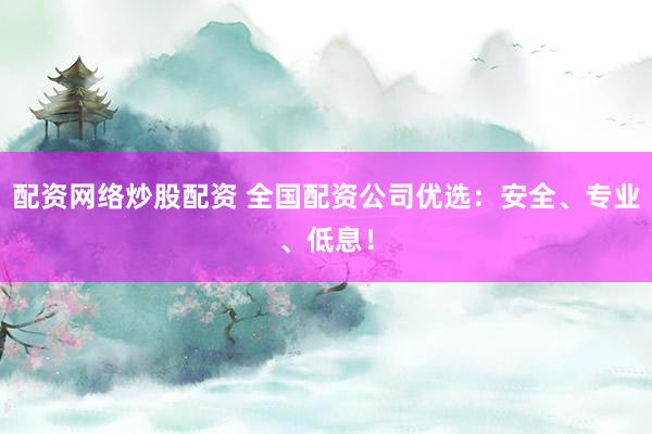 配资网络炒股配资 全国配资公司优选：安全、专业、低息！