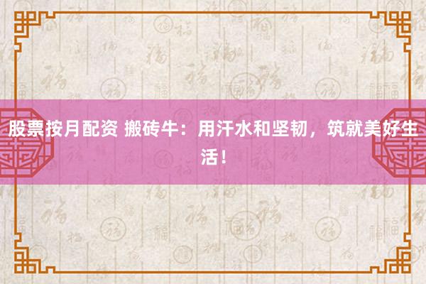股票按月配资 搬砖牛：用汗水和坚韧，筑就美好生活！