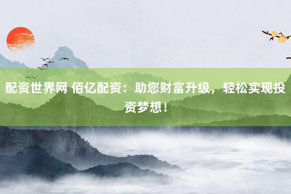 配资世界网 佰亿配资：助您财富升级，轻松实现投资梦想！
