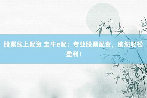 股票线上配资 宝牛e配：专业股票配资，助您轻松盈利！