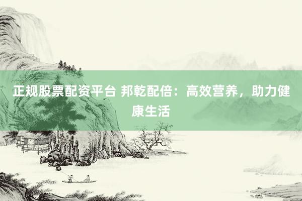 正规股票配资平台 邦乾配倍：高效营养，助力健康生活