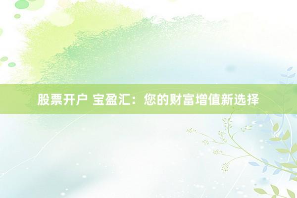 股票开户 宝盈汇：您的财富增值新选择