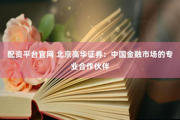 配资平台官网 北京高华证券：中国金融市场的专业合作伙伴