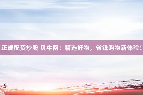 正规配资炒股 贝牛网：精选好物，省钱购物新体验！