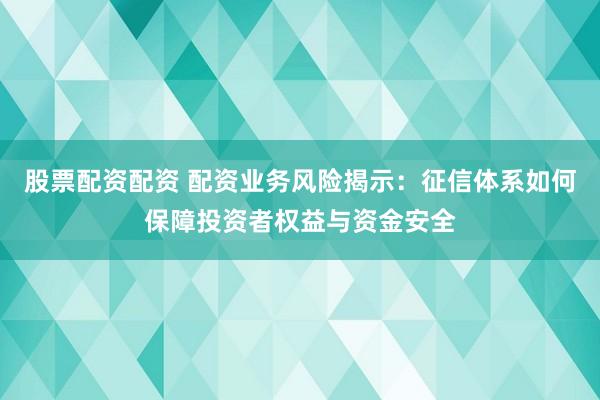 股票配资配资 配资业务风险揭示：征信体系如何保障投资者权益与资金安全
