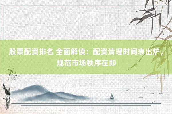 股票配资排名 全面解读：配资清理时间表出炉，规范市场秩序在即