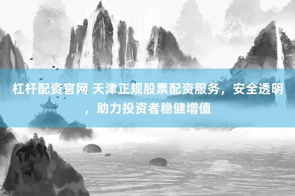 杠杆配资官网 天津正规股票配资服务，安全透明，助力投资者稳健增值