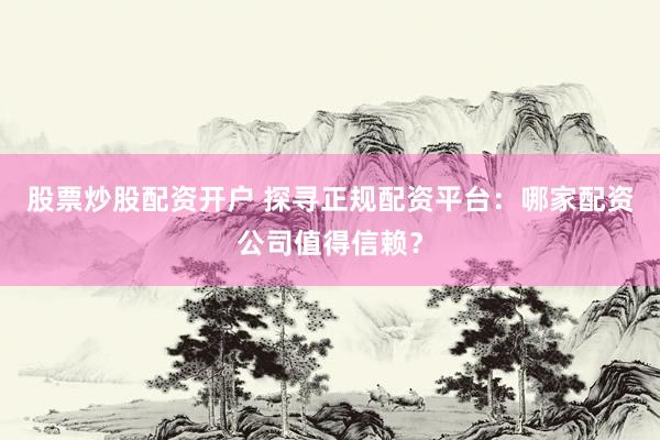 股票炒股配资开户 探寻正规配资平台：哪家配资公司值得信赖？