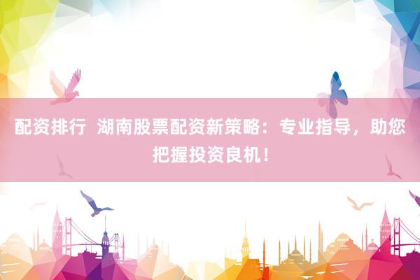 配资排行  湖南股票配资新策略：专业指导，助您把握投资良机！