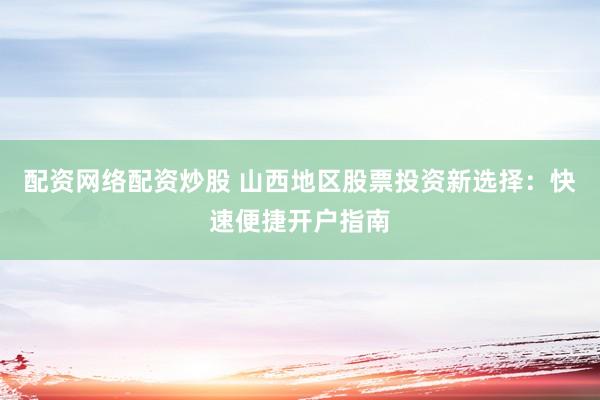 配资网络配资炒股 山西地区股票投资新选择：快速便捷开户指南