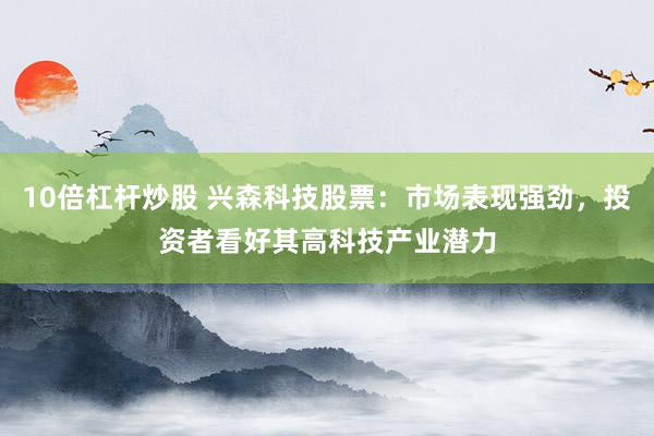 10倍杠杆炒股 兴森科技股票：市场表现强劲，投资者看好其高科技产业潜力