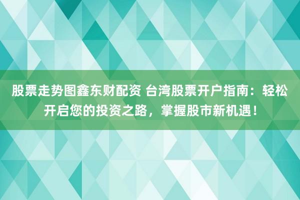 股票走势图鑫东财配资 台湾股票开户指南：轻松开启您的投资之路，掌握股市新机遇！