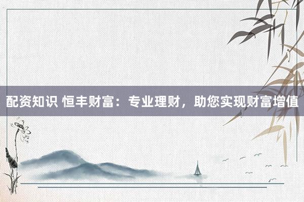 配资知识 恒丰财富：专业理财，助您实现财富增值