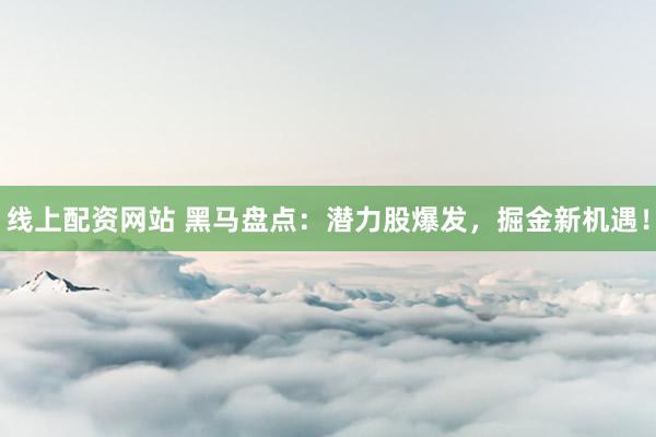 线上配资网站 黑马盘点：潜力股爆发，掘金新机遇！