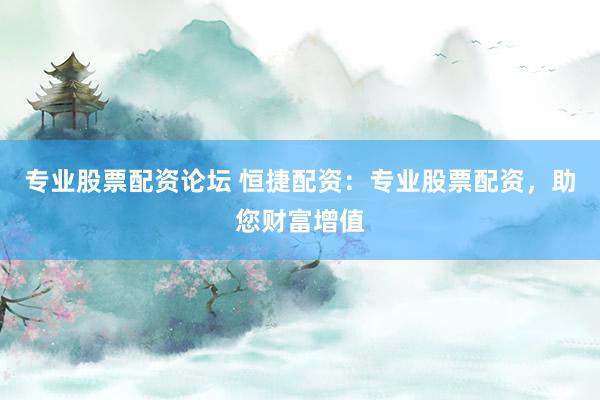 专业股票配资论坛 恒捷配资：专业股票配资，助您财富增值