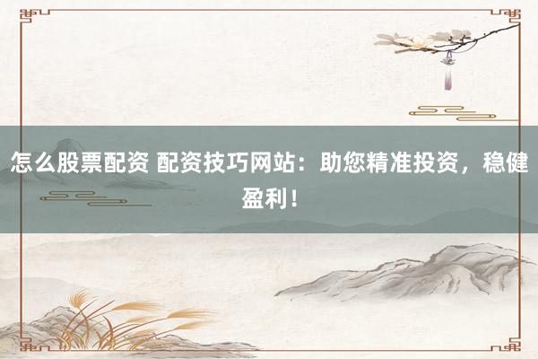怎么股票配资 配资技巧网站：助您精准投资，稳健盈利！