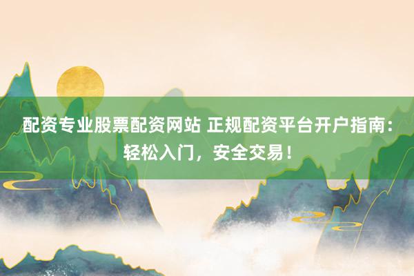 配资专业股票配资网站 正规配资平台开户指南：轻松入门，安全交易！
