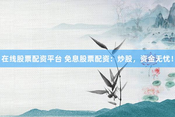 在线股票配资平台 免息股票配资：炒股，资金无忧！