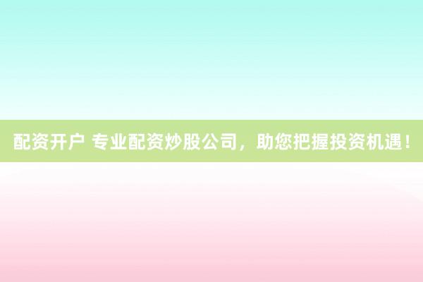 配资开户 专业配资炒股公司，助您把握投资机遇！