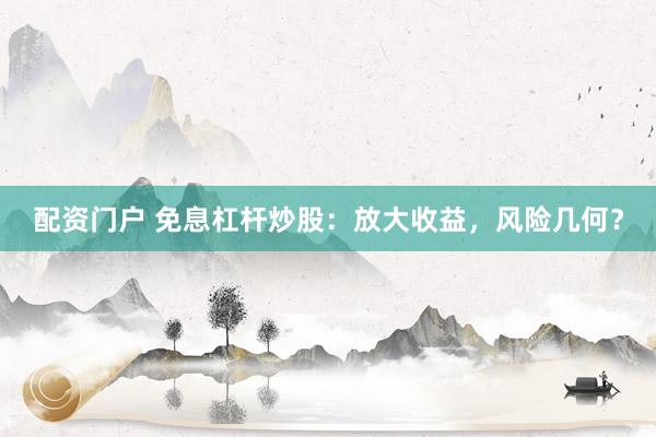 配资门户 免息杠杆炒股：放大收益，风险几何？