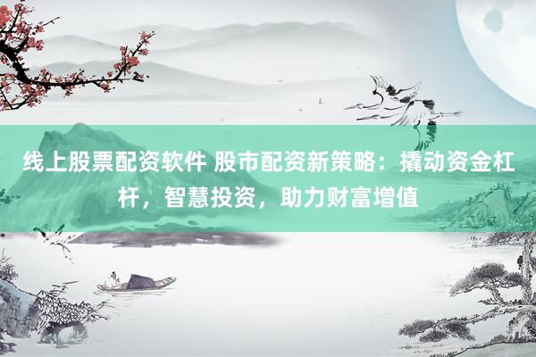 线上股票配资软件 股市配资新策略：撬动资金杠杆，智慧投资，助力财富增值