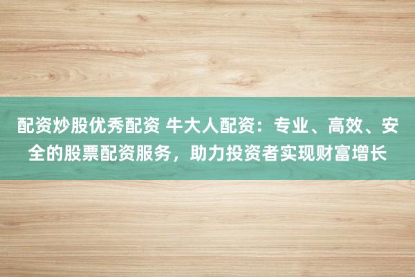 配资炒股优秀配资 牛大人配资：专业、高效、安全的股票配资服务，助力投资者实现财富增长