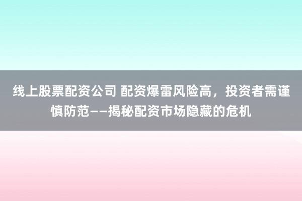 线上股票配资公司 配资爆雷风险高，投资者需谨慎防范——揭秘配资市场隐藏的危机