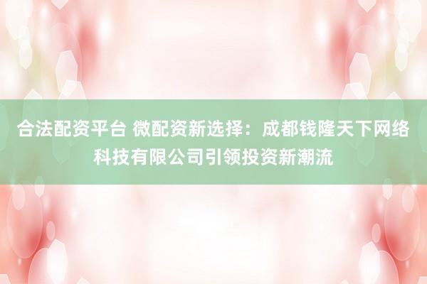 合法配资平台 微配资新选择：成都钱隆天下网络科技有限公司引领投资新潮流