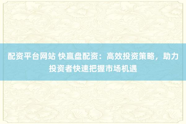 配资平台网站 快赢盘配资：高效投资策略，助力投资者快速把握市场机遇