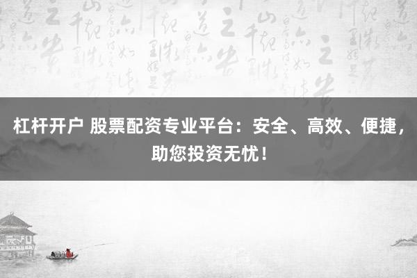 杠杆开户 股票配资专业平台：安全、高效、便捷，助您投资无忧！