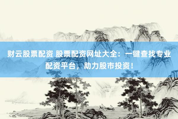 财云股票配资 股票配资网址大全：一键查找专业配资平台，助力股市投资！