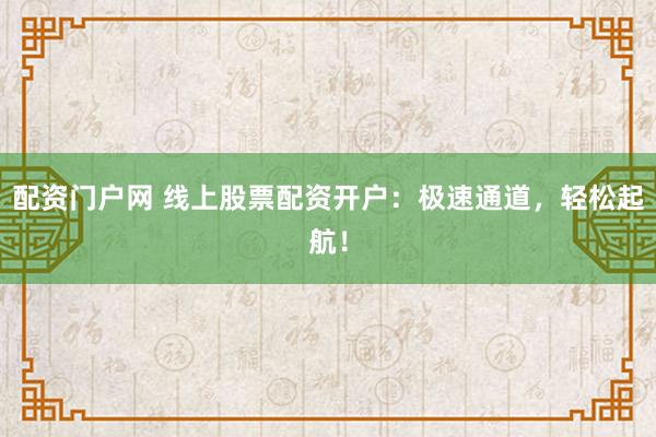 配资门户网 线上股票配资开户：极速通道，轻松起航！